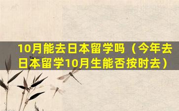 10月能去日本留学吗（今年去日本留学10月生能否按时去）