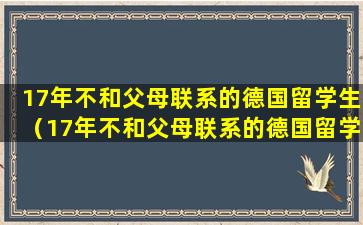 17年不和父母联系的德国留学生（17年不和父母联系的德国留学生怎么办）