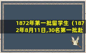 1872年第一批留学生（1872年8月11日,30名第一批赴美留学幼童）