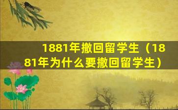 1881年撤回留学生（1881年为什么要撤回留学生）