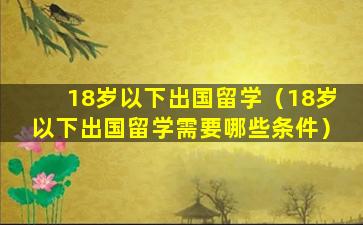 18岁以下出国留学（18岁以下出国留学需要哪些条件）