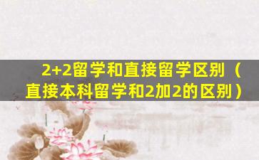 2+2留学和直接留学区别（直接本科留学和2加2的区别）