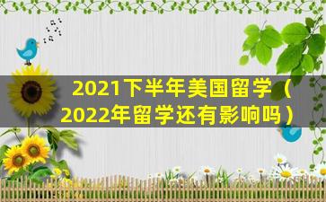 2021下半年美国留学（2022年留学还有影响吗）