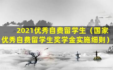 2021优秀自费留学生（国家优秀自费留学生奖学金实施细则）