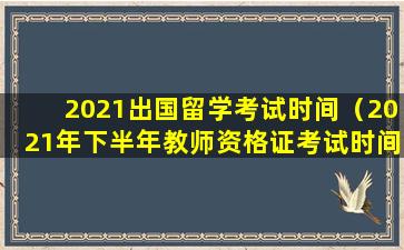 2021出国留学考试时间（2021年下半年教师资格证考试时间）