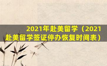2021年赴美留学（2021赴美留学签证停办恢复时间表）