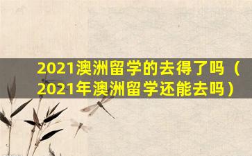 2021澳洲留学的去得了吗（2021年澳洲留学还能去吗）