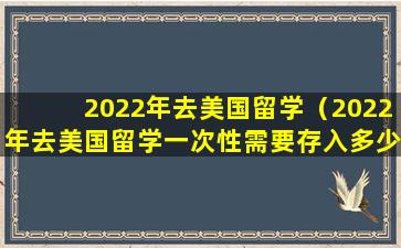 2022年去美国留学（2022年去美国留学一次性需要存入多少学费）