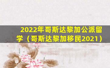 2022年哥斯达黎加公派留学（哥斯达黎加移民2021）