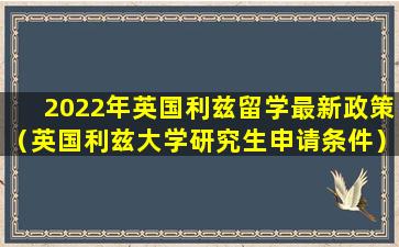 2022年英国利兹留学最新政策（英国利兹大学研究生申请条件）
