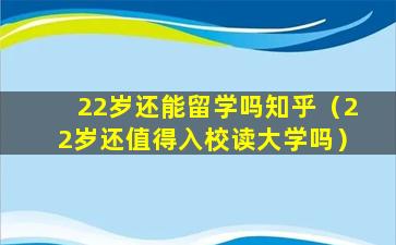 22岁还能留学吗知乎（22岁还值得入校读大学吗）