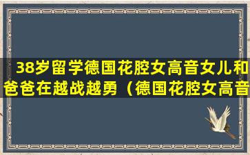 38岁留学德国花腔女高音女儿和爸爸在越战越勇（德国花腔女高音歌唱家）