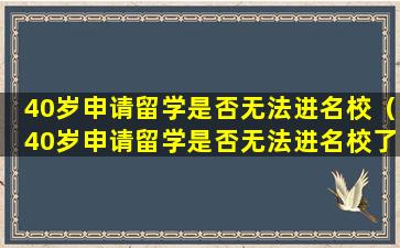 40岁申请留学是否无法进名校（40岁申请留学是否无法进名校了）