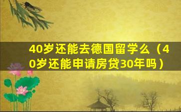 40岁还能去德国留学么（40岁还能申请房贷30年吗）