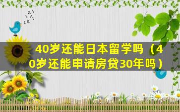 40岁还能日本留学吗（40岁还能申请房贷30年吗）