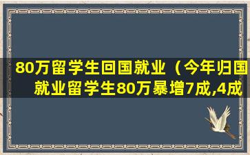 80万留学生回国就业（今年归国就业留学生80万暴增7成,4成海归年薪不足10万）
