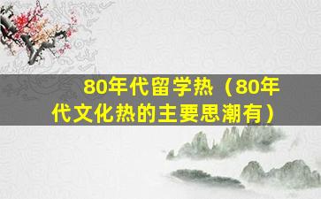80年代留学热（80年代文化热的主要思潮有）