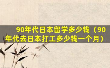 90年代日本留学多少钱（90年代去日本打工多少钱一个月）