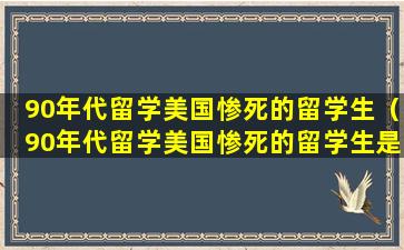 90年代留学美国惨死的留学生（90年代留学美国惨死的留学生是谁）