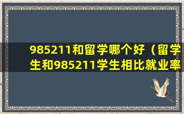 985211和留学哪个好（留学生和985211学生相比就业率如何）