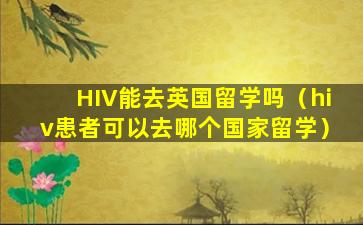 HIV能去英国留学吗（hiv患者可以去哪个国家留学）
