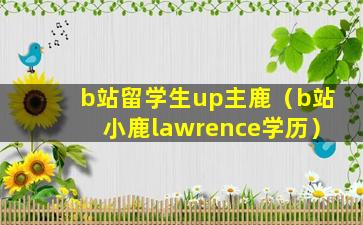 b站留学生up主鹿（b站小鹿lawrence学历）