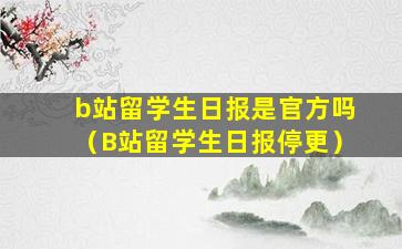 b站留学生日报是官方吗（B站留学生日报停更）