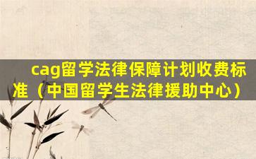 cag留学法律保障计划收费标准（中国留学生法律援助中心）