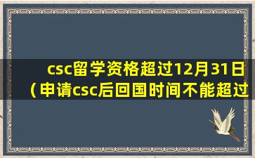 csc留学资格超过12月31日（申请csc后回国时间不能超过多久）