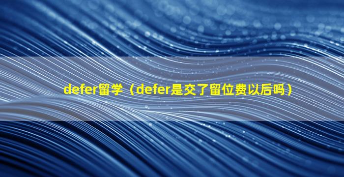 defer留学（defer是交了留位费以后吗）