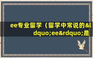 ee专业留学（留学中常说的“ee”是哪个专业的简称）