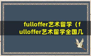 fulloffer艺术留学（fulloffer艺术留学全国几个校区）