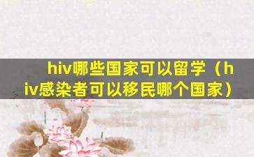 hiv哪些国家可以留学（hiv感染者可以移民哪个国家）