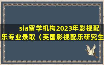 sia留学机构2023年影视配乐专业录取（英国影视配乐研究生留学）