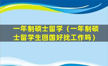一年制硕士留学（一年制硕士留学生回国好找工作吗）