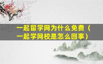 一起留学网为什么免费（一起学网校是怎么回事）