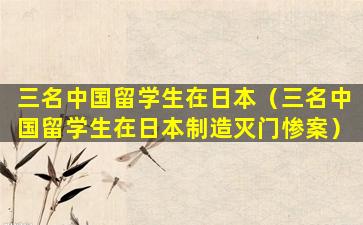 三名中国留学生在日本（三名中国留学生在日本制造灭门惨案）