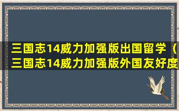 三国志14威力加强版出国留学（三国志14威力加强版外国友好度）
