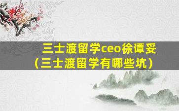 三士渡留学ceo徐谭妥（三士渡留学有哪些坑）