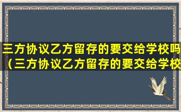 三方协议乙方留存的要交给学校吗（三方协议乙方留存的要交给学校吗合法吗）