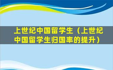 上世纪中国留学生（上世纪中国留学生归国率的提升）