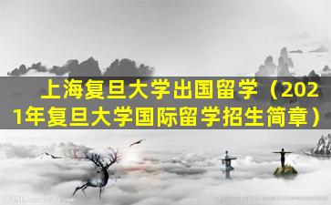 上海复旦大学出国留学（2021年复旦大学国际留学招生简章）
