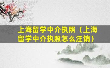 上海留学中介执照（上海留学中介执照怎么注销）