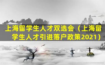 上海留学生人才双选会（上海留学生人才引进落户政策2021）