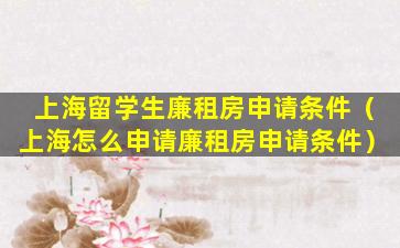 上海留学生廉租房申请条件（上海怎么申请廉租房申请条件）