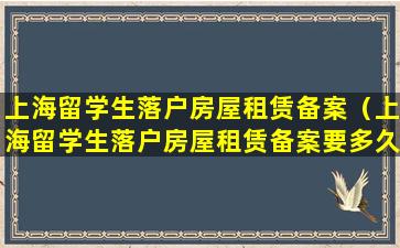 上海留学生落户房屋租赁备案（上海留学生落户房屋租赁备案要多久）