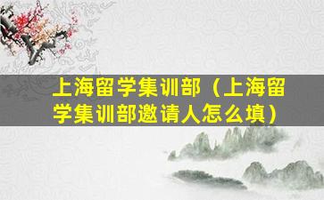上海留学集训部（上海留学集训部邀请人怎么填）