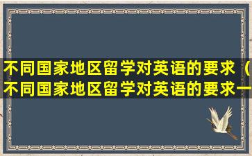 不同国家地区留学对英语的要求（不同国家地区留学对英语的要求一样吗）