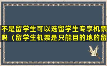 不是留学生可以选留学生专享机票吗（留学生机票是只能目的地的留学生吗）