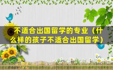 不适合出国留学的专业（什么样的孩子不适合出国留学）